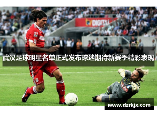 武汉足球明星名单正式发布球迷期待新赛季精彩表现