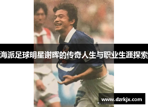 海派足球明星谢晖的传奇人生与职业生涯探索