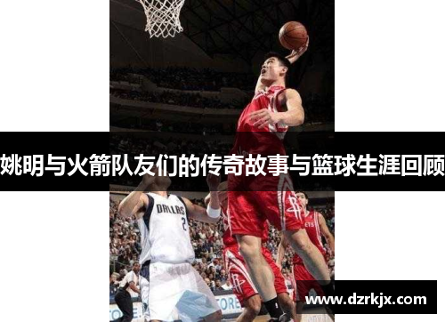 姚明与火箭队友们的传奇故事与篮球生涯回顾