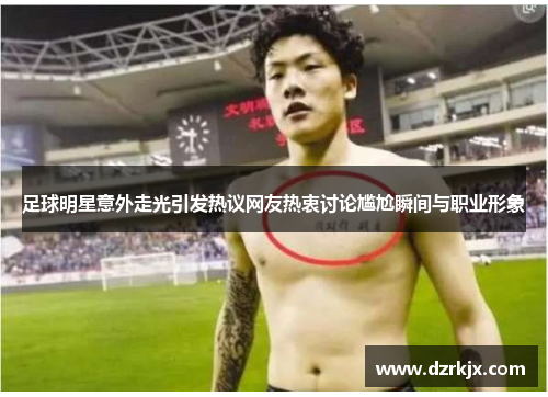 足球明星意外走光引发热议网友热衷讨论尴尬瞬间与职业形象