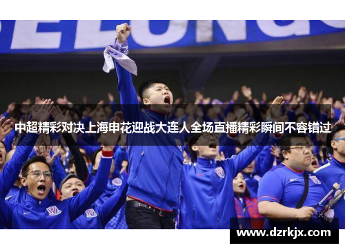 中超精彩对决上海申花迎战大连人全场直播精彩瞬间不容错过