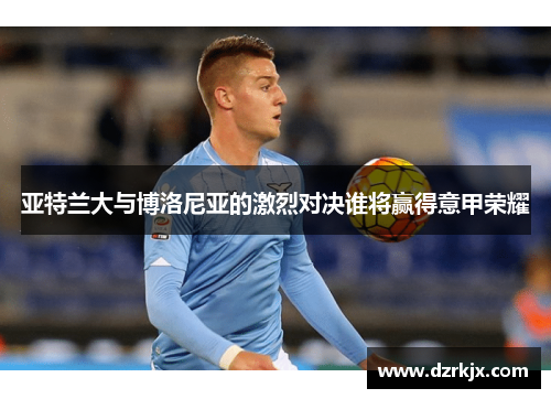 亚特兰大与博洛尼亚的激烈对决谁将赢得意甲荣耀
