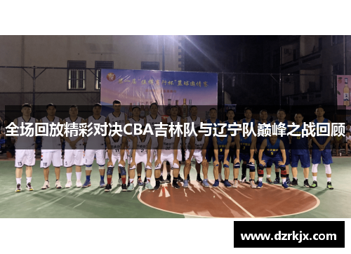 全场回放精彩对决CBA吉林队与辽宁队巅峰之战回顾