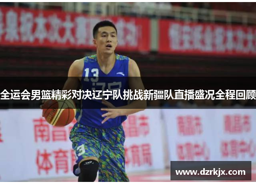 全运会男篮精彩对决辽宁队挑战新疆队直播盛况全程回顾