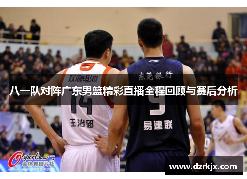 八一队对阵广东男篮精彩直播全程回顾与赛后分析