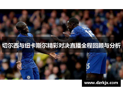 切尔西与纽卡斯尔精彩对决直播全程回顾与分析