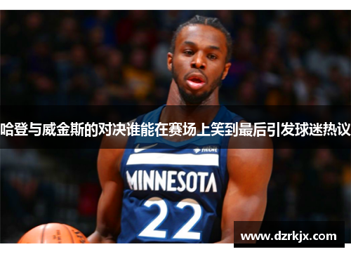 哈登与威金斯的对决谁能在赛场上笑到最后引发球迷热议