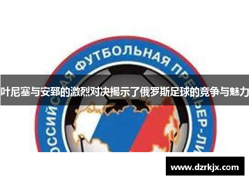 叶尼塞与安郅的激烈对决揭示了俄罗斯足球的竞争与魅力
