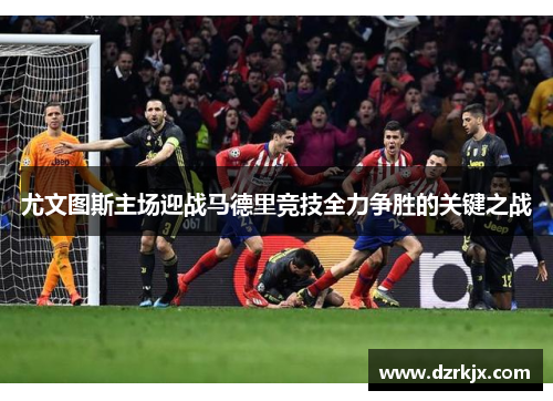 尤文图斯主场迎战马德里竞技全力争胜的关键之战