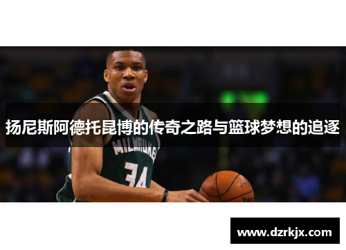 扬尼斯阿德托昆博的传奇之路与篮球梦想的追逐